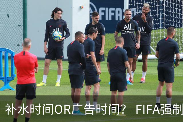 补水时间OR广告时间？ FIFA强制设置补水时间遭多方质疑